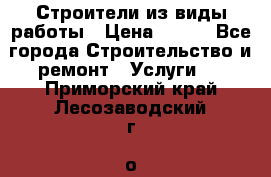 Строители из виды работы › Цена ­ 214 - Все города Строительство и ремонт » Услуги   . Приморский край,Лесозаводский г. о. 